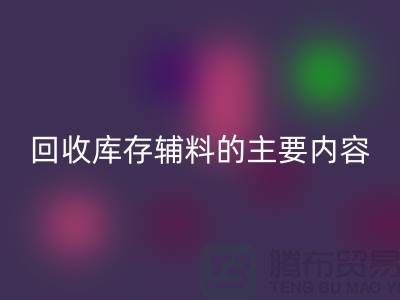 解析mk网页版库存辅料的主要内容和要求【上海库存辅料收购平台】