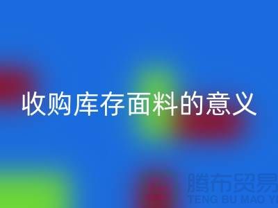 ### 收购库存面料的意义有哪些方面？——以上海库存布料mk网页版公司为例