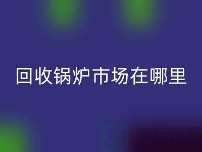 mk网页版锅炉市场在哪里？探索新的商机所在-南京二手锅炉mk网页版公司