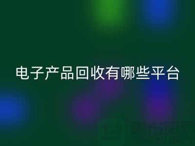 旧电子产品mk网页版哪个平台好？推荐：上海腾布贸易