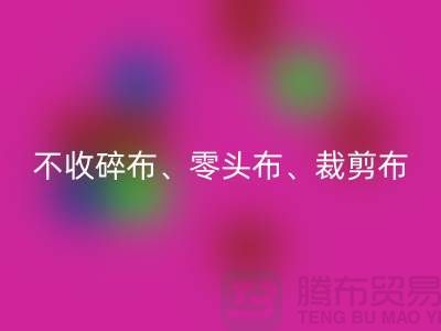 上海库存布料mk网页版公司明确说明：不收碎布、零头布、裁剪布