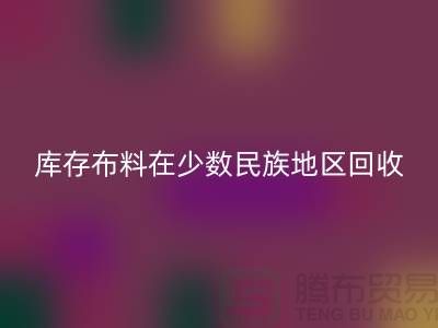 库存布料在少数民族地区如何mk网页版-高价mk网页版面料-mk网页版布料公司