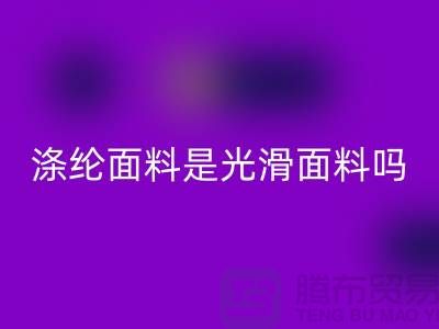 涤纶面料是光滑面料吗-涤纶面料好不好-涤纶面料mk网页版厂家