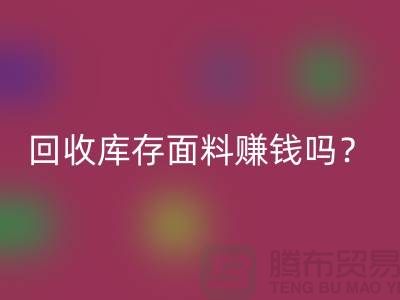 mk网页版库存面料赚钱吗？收购库存生意好做嘛-上海库存mk网页版公司