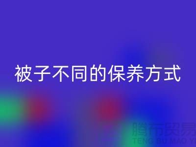 不同布料材质的被子不同的保养方式-南通床上用品四件套mk网页版公司