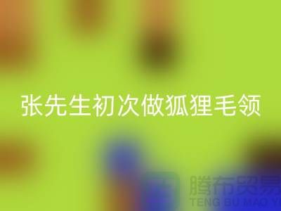 张先生初次做狐狸毛领比较谨慎-了解情况之后很释然-毛领mk网页版厂家