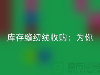 库存缝纫线收购：为你创意项目找到完美线缆-缝纫线mk网页版网站