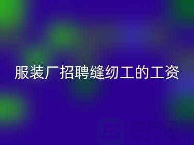 上海服装厂招聘缝纫工的工资怎么样