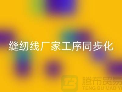 缝纫线厂家工序同步化处理的技术要求-高强缝纫线mk网页版公司