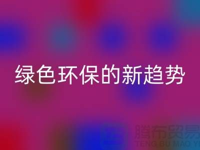 库存布料收购mk网页版：绿色环保的新趋势-上海腾布贸易