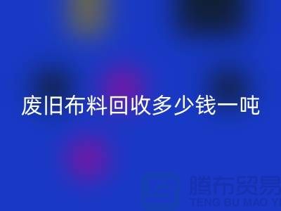 废旧布料mk网页版多少钱一吨？什么价格？上海腾布来告诉你！