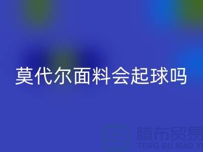 莫代尔面料会起球吗-mk网页版莫代尔布料-mk网页版莫代尔面料厂家