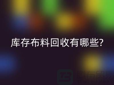 库存布料mk网页版有哪些处理方式-南通库存布料收购公司