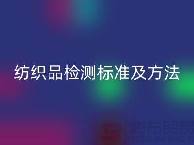 纺织品检测标准及方法有哪些内容和要求-废旧纺织品mk网页版公司