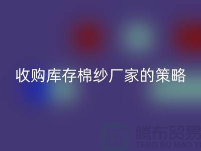 优化您的供应链：收购库存棉纱厂家的策略-库存服装mk网页版公司