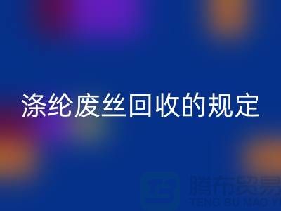 涤纶废丝mk网页版的规定有哪些要求-纺织废丝mk网页版市场