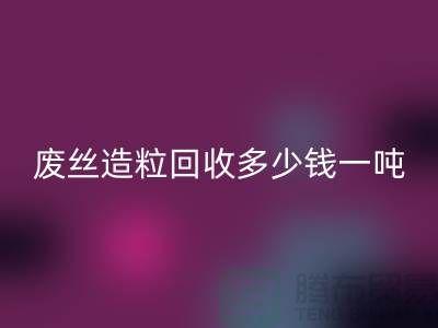 废丝造粒mk网页版多少钱一吨？揭秘废丝再生利用的市场行情