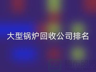 大型锅炉mk网页版公司排名及工业锅炉mk网页版联系方式-上海腾布贸易