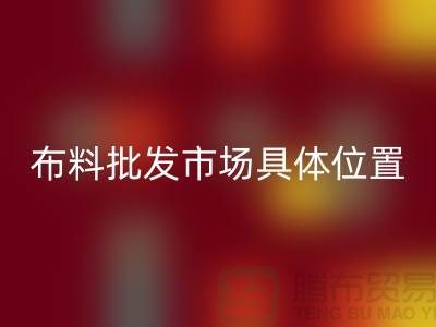 布料批发市场具体位置在什么地方？_“腾布”提供