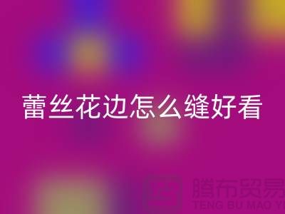 蕾丝花边怎么缝好看又简单-义乌花边mk网页版厂家