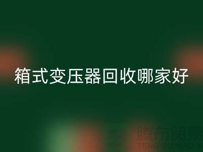 箱式变压器mk网页版哪家好-报废变压器mk网页版-二手变压器mk网页版公司