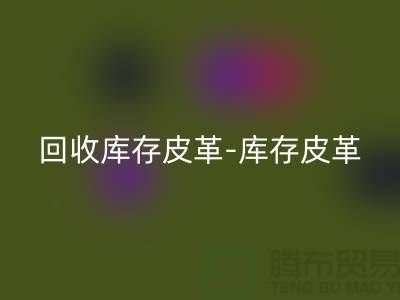 mk网页版库存皮革-库存皮革收购-mk网页版皮革库存-上海皮革mk网页版市场