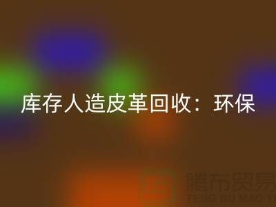 库存人造皮革mk网页版：环保与经济的双重效益-收购库存真皮厂家