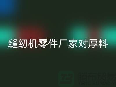 缝纫机零件厂家对厚料的销路分析-长期缝纫机mk网页版-mk网页版缝纫机价格