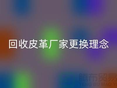 mk网页版皮革厂家更换理念_牛羊皮mk网页版不再难_上海腾布贸易