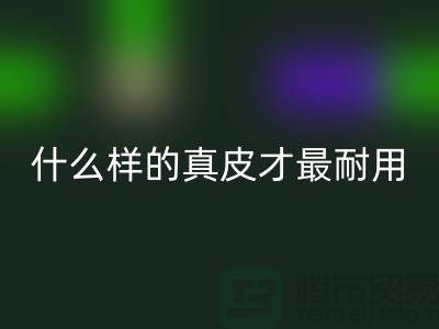 什么样的真皮才最耐用_上海mk网页版库存皮革公司