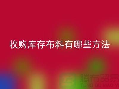 收购库存布料有哪些方法-mk网页版库存平台-义乌收购库存公司