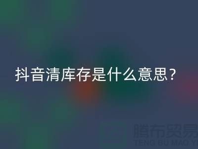 抖音清库存是什么意思？让你秒懂！-免费清货网站