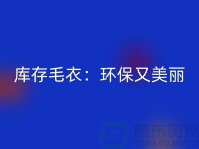 《mk网页版库存毛衣：环保又美丽的选择@上海腾布贸易》