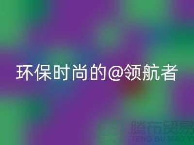 上海服装面料mk网页版厂家：环保时尚的领航者