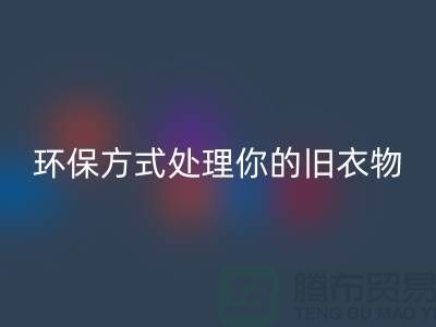 上海服装mk网页版公司推荐：环保方式处理你的旧衣物
