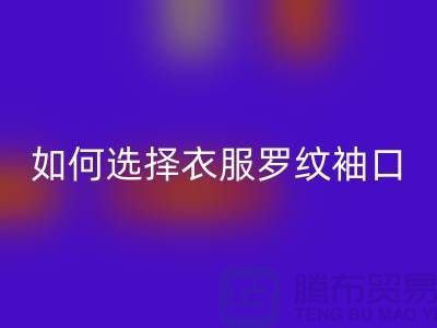 如何选择衣服罗纹袖口-服装辅料mk网页版公司-常熟服装辅料mk网页版市场