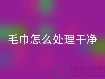 mk网页版库存毛巾怎么处理干净——腾布贸易有限公司