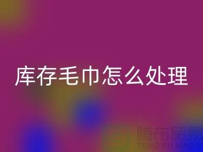 本人mk网页版旧毛巾库存毛巾怎么处理——上海光头库存mk网页版公司
