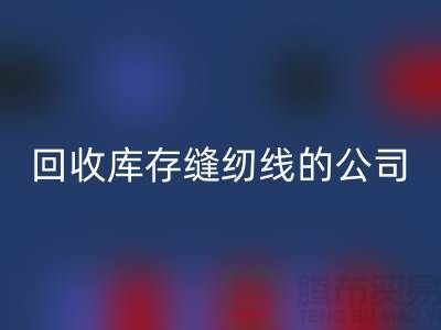mk网页版库存缝纫线的公司有哪些名字？推荐：上海腾布贸易