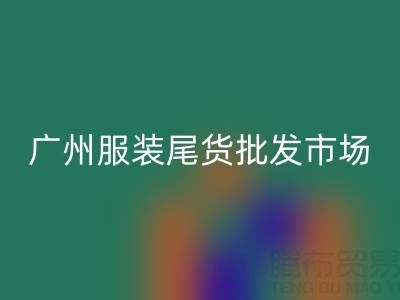 广州服装尾货批发市场在哪里？全面指南带你找到最佳货源