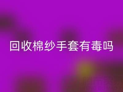 mk网页版棉纱手套有毒吗？是否安全？——棉纱手套生产厂家