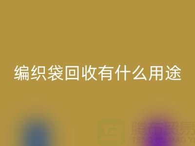 编织袋mk网页版有什么用途和价值——塑料袋子mk网页版厂家