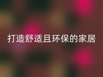 打造舒适且环保的家居空间：叠石桥家纺库存mk网页版全方位解决方案