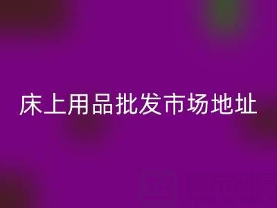 国内三大核心城市床上用品批发市场地址全解析
