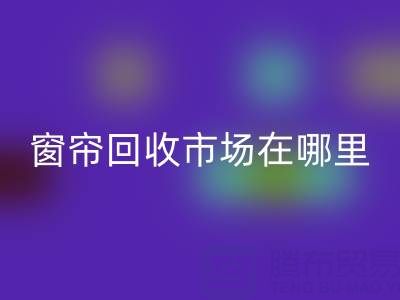窗帘mk网页版市场在哪里？窗帘布mk网页版电话（上海腾布贸易）