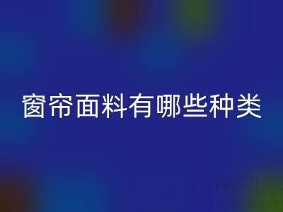 窗帘面料有哪些种类？全面解析家居装饰的“软装灵魂”