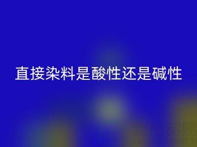 直接染料是酸性还是碱性？浙江颜料mk网页版厂家为您解析