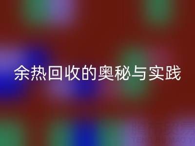 废旧锅炉mk网页版公司揭秘：锅炉烟气余热mk网页版的奥秘与实践