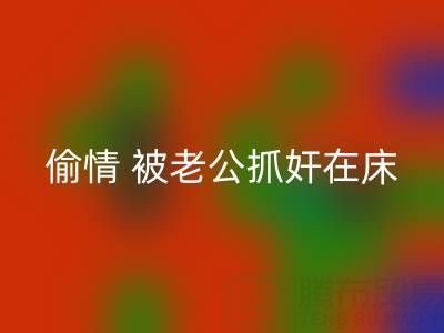 北京mk网页版布料公司女老板偷情 被老公抓奸在床