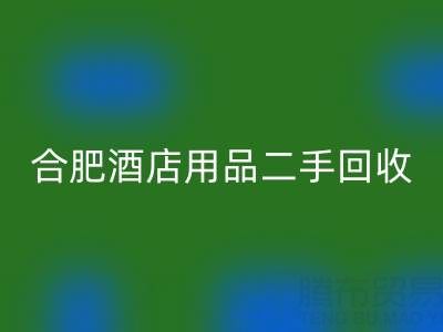 合肥酒店用品二手mk网页版全攻略：电话、市场与高效处理渠道